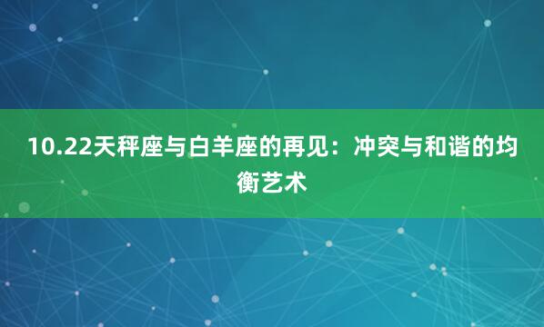 10.22天秤座与白羊座的再见：冲突与和谐的均衡艺术