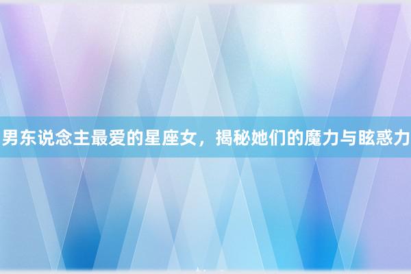 男东说念主最爱的星座女，揭秘她们的魔力与眩惑力