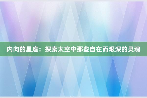 内向的星座：探索太空中那些自在而艰深的灵魂