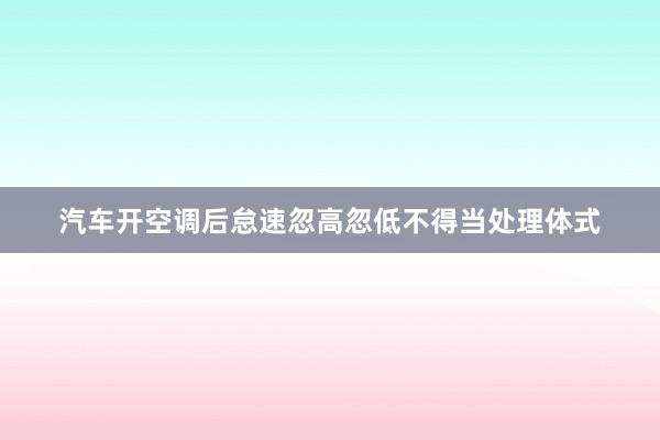 汽车开空调后怠速忽高忽低不得当处理体式