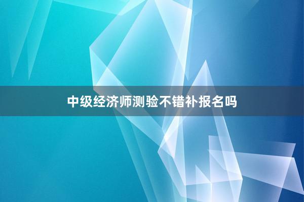 中级经济师测验不错补报名吗