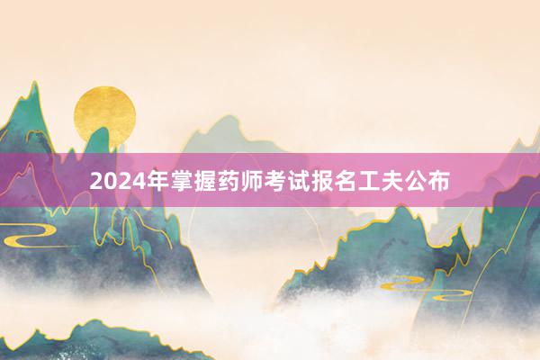 2024年掌握药师考试报名工夫公布