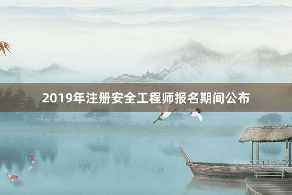 2019年注册安全工程师报名期间公布