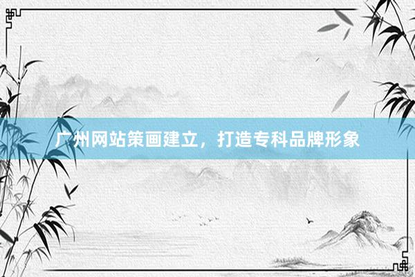 广州网站策画建立，打造专科品牌形象
