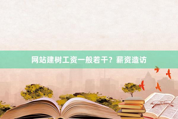 网站建树工资一般若干？薪资造访