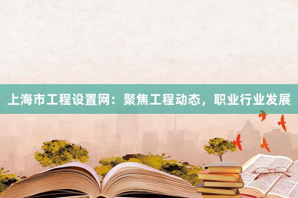 上海市工程设置网：聚焦工程动态，职业行业发展