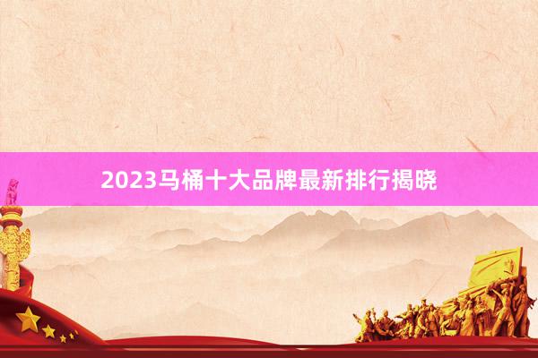 2023马桶十大品牌最新排行揭晓