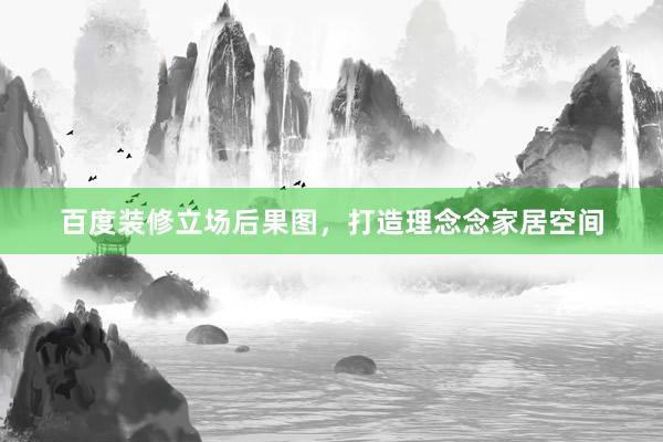 百度装修立场后果图，打造理念念家居空间