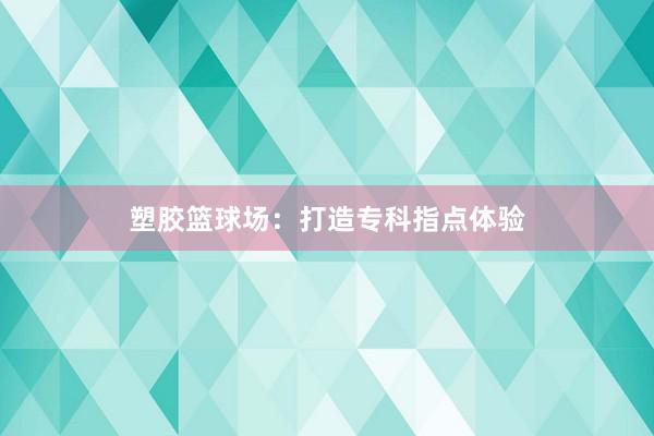 塑胶篮球场：打造专科指点体验